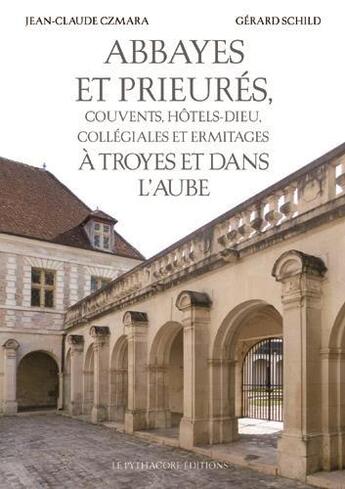 Couverture du livre « Abbayes et prieurés, couvents Hôtels-Dieu, collégiales et ermitages à Troyes et dans l'Aube » de Jean-Claude Czmara et Gerard Schild aux éditions Le Pythagore