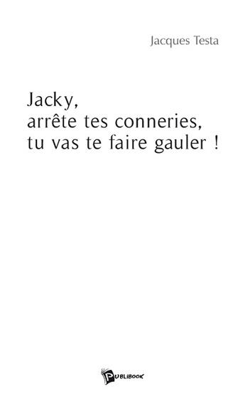 Couverture du livre « Jacky, arrête tes conneries, tu vas te faire gauler ! » de Jacques Testa aux éditions Publibook