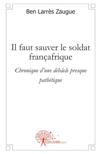 Couverture du livre « Il faut sauver le soldat francafrique ; chronique dune débâcle presque pathétique » de Ben Larres Zaugue aux éditions Edilivre