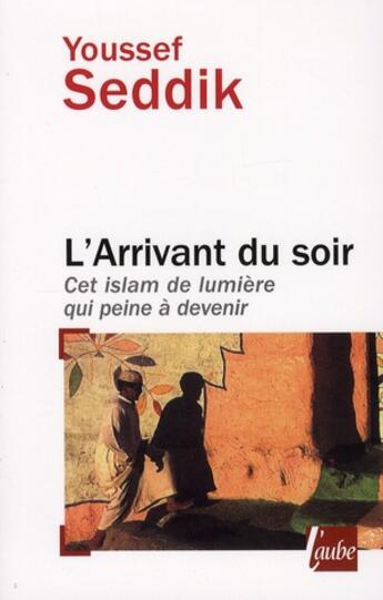 Couverture du livre « L'arrivant du soir ; cet islam qui peine à devenir » de Youssef Seddik aux éditions Editions De L'aube