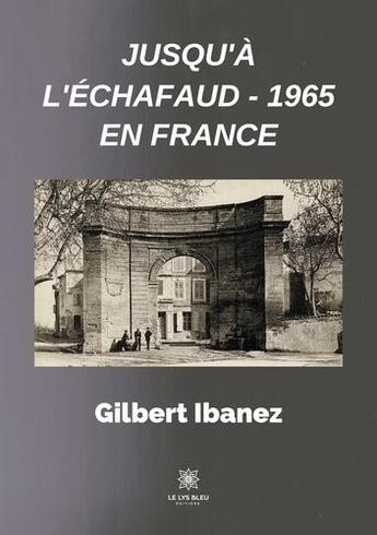 Couverture du livre « Jusqu'à l'échafaud : 1965 en France » de Gilbert Ibanez aux éditions Le Lys Bleu