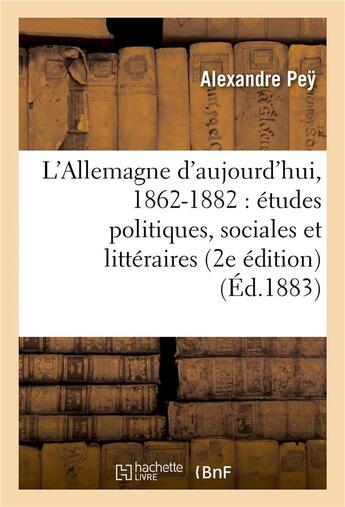 Couverture du livre « L'allemagne d'aujourd'hui, 1862-1882 : etudes politiques, sociales et litteraires (2e edition) » de Pey-A aux éditions Hachette Bnf