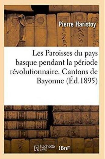 Couverture du livre « Les Paroisses du pays basque pendant la période révolutionnaire. Cantons de Bayonne : Bidache, Espelette, Hasparren et les paroisses de Saint-Jean-de-Luz et Ciboure » de Haristoy Pierre aux éditions Hachette Bnf