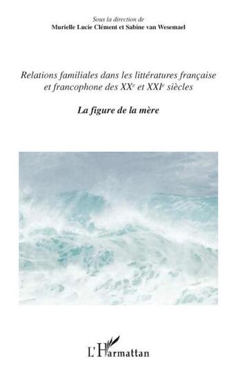 Couverture du livre « Relations familiales dans les littératures française et francophone des XX et XXI siècle t.1 ; la figure de la mère » de Murielle Lucie Clement et Sabine Van Wesemael aux éditions L'harmattan