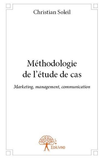 Couverture du livre « Methodologie de l'etude de cas - marketing, management, communication » de Christian Soleil aux éditions Edilivre