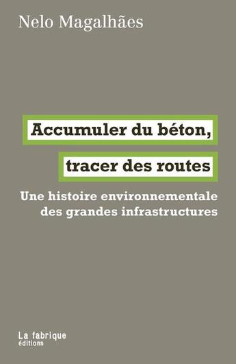 Couverture du livre « Accumuler du béton, tracer des routes : une histoire environnementale des grandes infrastructures » de Nelo Magalhaes aux éditions Fabrique