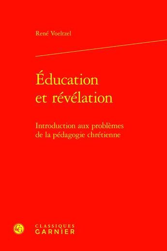 Couverture du livre « Éducation et révélation : Introduction aux problèmes de la pédagogie chrétienne » de Voeltzel Rene aux éditions Classiques Garnier