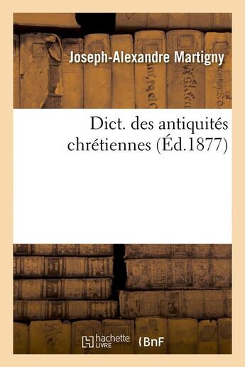 Couverture du livre « Dict. des antiquités chrétiennes (Éd.1877) » de Martigny J-A. aux éditions Hachette Bnf