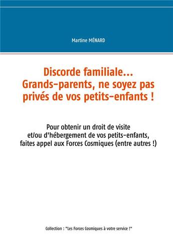 Couverture du livre « Discorde familiale... grands-parents, ne soyez pas prives de vos petits-enfants ! pour obtenir un droit de visite et/ou d'hébergement de vos petits-enfants, faites appel aux Forces Cosmiques (entre autres !) » de Martine Menard aux éditions Books On Demand