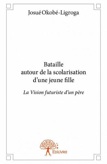 Couverture du livre « Bataille autour de la scolarisation d'une jeune fille ; la vision futuriste d'un père » de Josue Okobe-Ligroga aux éditions Edilivre