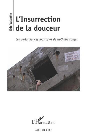 Couverture du livre « L'insurrection de la douceur ; les performances musicales de Nathalie Forget » de Eric Valentin aux éditions L'harmattan