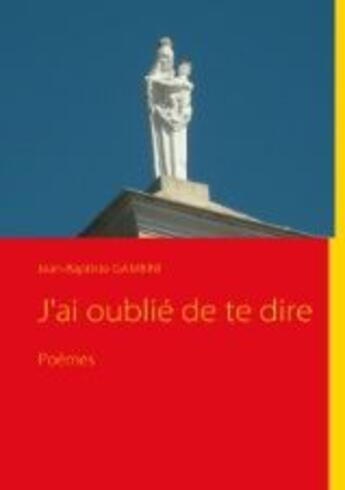 Couverture du livre « J'ai oublié de te dire » de Jean-Ba Gambini aux éditions Books On Demand