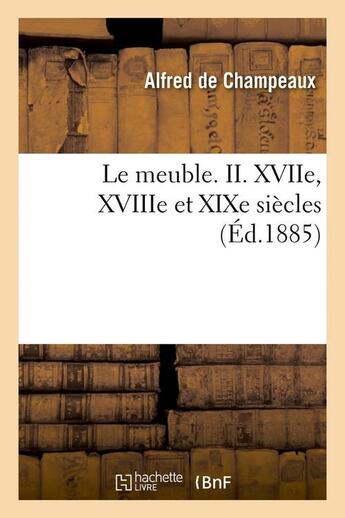 Couverture du livre « Le meuble. ii. xviie, xviiie et xixe siecles (ed.1885) » de Champeaux Alfred aux éditions Hachette Bnf