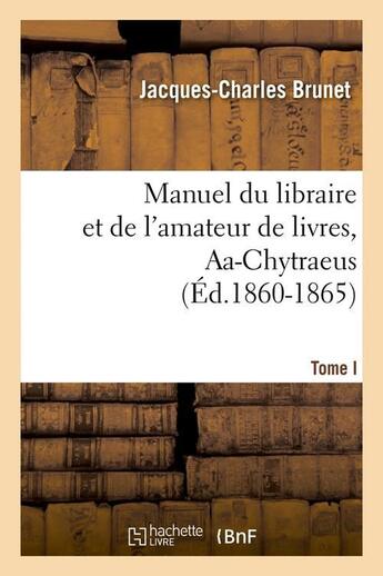 Couverture du livre « Manuel du libraire et de l'amateur de livres. tome i, aa-chytraeus (ed.1860-1865) » de Brunet J-C. aux éditions Hachette Bnf