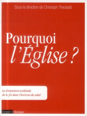 Couverture du livre « Pourquoi l'Eglise ? ; la dimension ecclésiale de la foi dans l'horizon du salut » de Christoph Theobald aux éditions Bayard