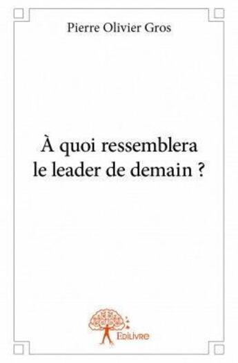 Couverture du livre « À quoi ressemblera le leader de demain ? » de Pierre Olivier Gros aux éditions Edilivre