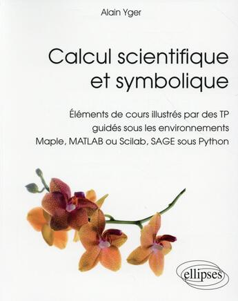 Couverture du livre « Calcul scientifique et symbolique - elements de cours illustres par des tp guides sous les environne » de Alain Yger aux éditions Ellipses