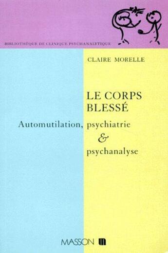 Couverture du livre « Le corps bléssé ; automutilation, psychiatrie & psychanalyse » de Claire Morelle aux éditions Elsevier-masson