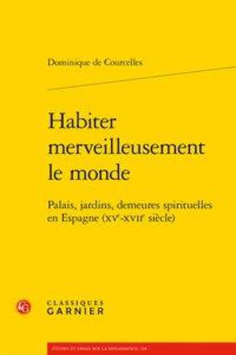 Couverture du livre « Habiter merveilleusement le monde ; palais, jardins, demeures spirituelles en Espagne (XVe-XVIIe siècle) » de Dominique De Courcelles aux éditions Classiques Garnier