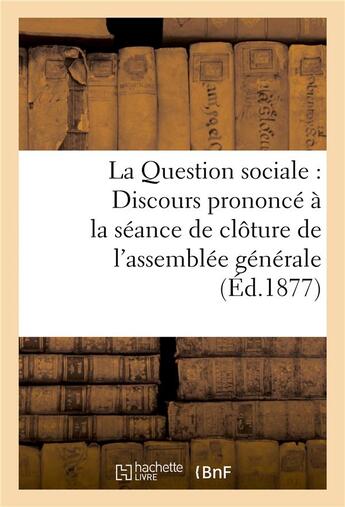 Couverture du livre « La Question sociale : Discours prononcé à la séance de clôture de l'assemblée générale : des membres de l'Oeuvre des cercles catholiques » de Albert De Mun aux éditions Hachette Bnf