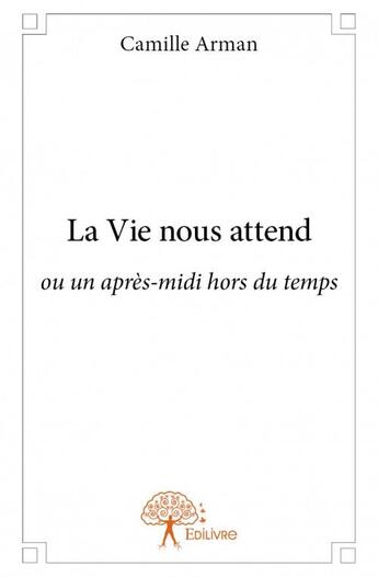 Couverture du livre « La vie nous attend ; ou un après-midi hors du temps » de Camille Arman aux éditions Edilivre