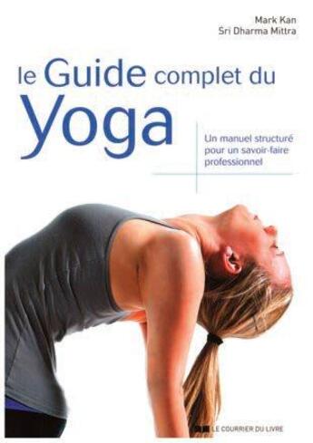 Couverture du livre « Le guide complet du yoga ; un manuel structuré pour un savoir-faire professionnel » de Mark Kan et Sri Dharma Mittra aux éditions Courrier Du Livre