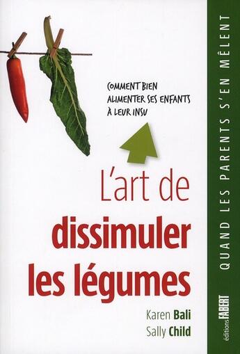 Couverture du livre « L'art de dissimuler les légumes ; comment bien alimenter ses enfants à leur insu » de Karen Bali et Sally Child aux éditions Fabert