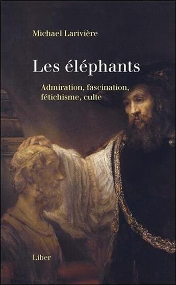 Couverture du livre « Les éléphants ; admiration, fascination, fétichisme, culte » de Michael Lariviere aux éditions Liber