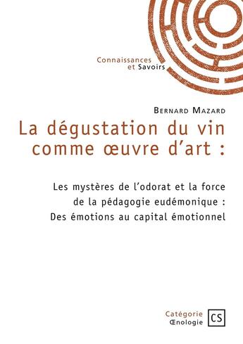 Couverture du livre « La dégustation du vin comme oeuvre d'art : Les mystères de l'odorat et la force de la pédagogie eudémonique : Des émotions au capital émotionnel » de Bernard Mazard aux éditions Connaissances Et Savoirs