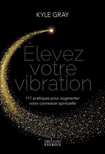 Couverture du livre « Élevez votre vibration : 111 pratiques pour augmenter votre connexion spirituelle » de Kyle Gray aux éditions Exergue