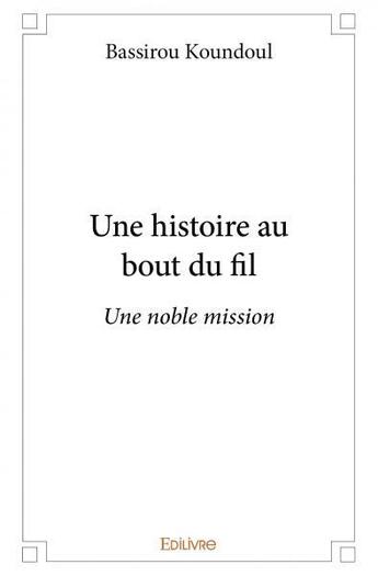 Couverture du livre « Une histoire au bout du fil - une noble mission » de Koundoul Bassirou aux éditions Edilivre