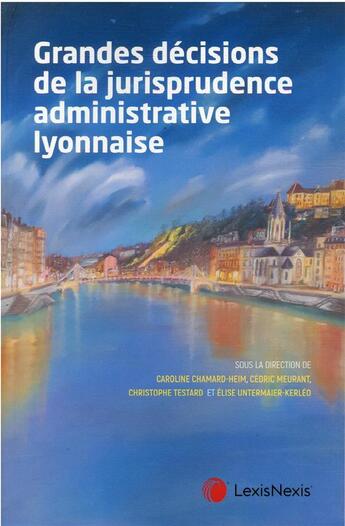 Couverture du livre « Grandes décisions de la jurisprudence administrative lyonnaise » de Caroline Chamard-Heim et Elise Untermaier-Kerleo et Christophe Testard et Cedric Meurant aux éditions Lexisnexis