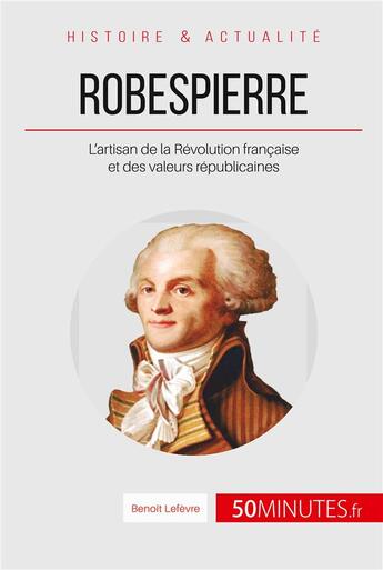 Couverture du livre « Robespierre, l'incorruptible défenseur du peuple ; l'artisan de la Révolution française et des valeurs républicaines » de Benoît Lefèvre aux éditions 50minutes.fr