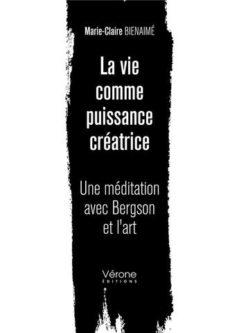 Couverture du livre « La vie comme puissance créatrice ; une méditation avec Bergson et l'art » de Marie-Claire Bienaime aux éditions Verone