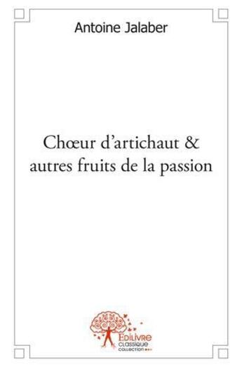 Couverture du livre « Choeur d'artichaut & autres fruits de la passion - poesies et chansons » de Jalaber Antoine aux éditions Edilivre