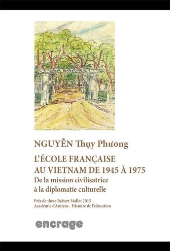 Couverture du livre « L'école française au Vietnam de 1945 à 1975 ; de la mission civilisatrice à la diplomatie culturelle » de Nguyen Thuy Phuong aux éditions Encrage