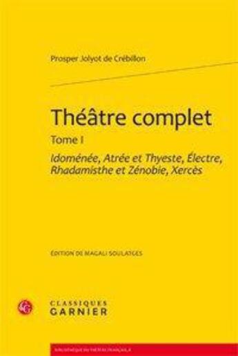 Couverture du livre « Théâtre complet. Tome 1 ; Idomenee, Atree et Thyeste, Electre, Rhadamisthe et Zénobie, Xercès » de Prosper Jolyot De Crébillon aux éditions Classiques Garnier