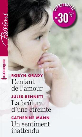 Couverture du livre « L'enfant de l'amour ; la brûlure d'une étreinte ; un sentiment inattendu » de Robyn Grady et Catherine Mann et Jules Bennett aux éditions Harlequin