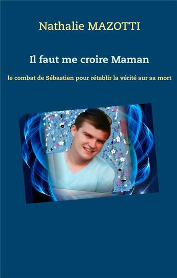 Couverture du livre « Il faut me croire maman ; le combat de Sébastien pour rétablir la vérité sur sa mort » de Nathalie Mazotti aux éditions Books On Demand