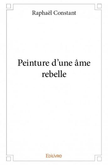 Couverture du livre « Peinture d'une âme rebelle » de Raphael Constant aux éditions Edilivre