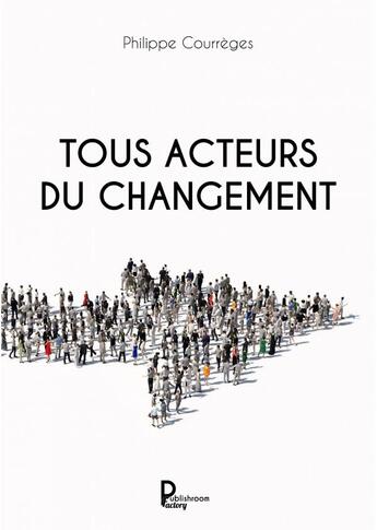 Couverture du livre « Tous acteurs du changement » de Philippe Courreges aux éditions Publishroom Factory