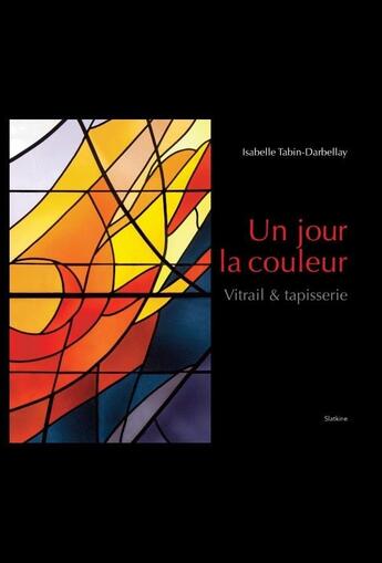 Couverture du livre « UN JOUR LA COULEUR - VITRAIL & TAPISSERIE » de Isabelle Tabin-Darbellay aux éditions Slatkine