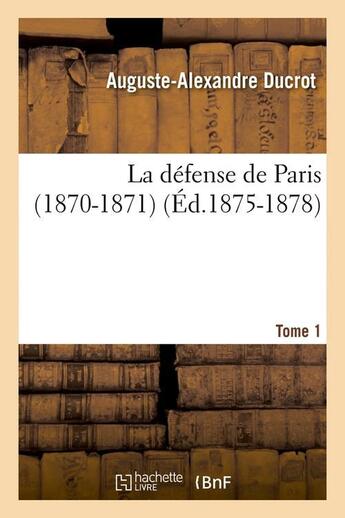 Couverture du livre « La défense de Paris (1870-1871). Tome 1 (Éd.1875-1878) » de Ducrot A-A. aux éditions Hachette Bnf