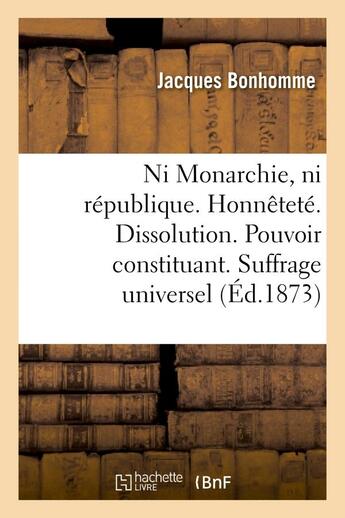 Couverture du livre « Ni monarchie, ni republique. honnetete. dissolution. pouvoir constituant. suffrage universel » de Jacques Bonhomme aux éditions Hachette Bnf