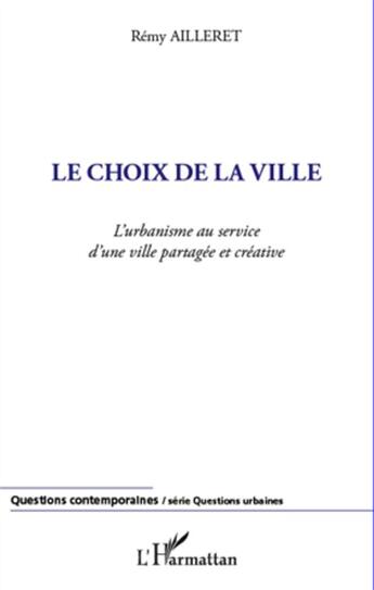 Couverture du livre « Le choix de la ville ; l'urbanisme au service d'une ville partagée et créative » de Remy Ailleret aux éditions L'harmattan