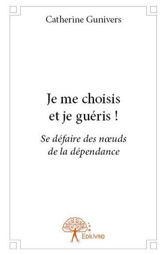 Couverture du livre « Je me choisis et je guéris ! se défaire des noeuds de la dépendance » de Catherine Gunivers aux éditions Edilivre