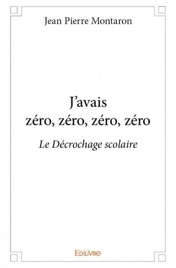 Couverture du livre « J'avais zéro, zéro, zéro, zéro ; le décrochage scolaire » de Montaron Jean-Pierre aux éditions Edilivre