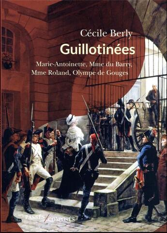 Couverture du livre « Guillotinées : Marie-Antoinette, Madame du Barry, Madame Roland, Olympe de Gouges » de Cecile Berly aux éditions Passes Composes