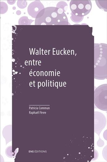 Couverture du livre « Walter Eucken, repenser l'articulation entre économie et politique » de Patricia Commun et Raphaël Fèvre aux éditions Ens Lyon