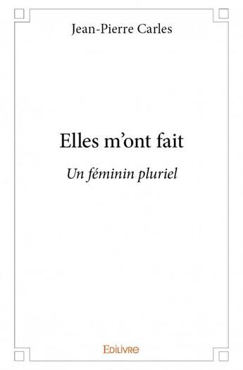 Couverture du livre « Elles m'ont fait ; un féminin pluriel » de Jean-Pierre Carles aux éditions Edilivre